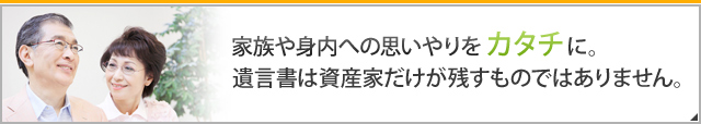 家族や身内への思いやりをカタチに。遺言書は資産家だけが残すものではありません。